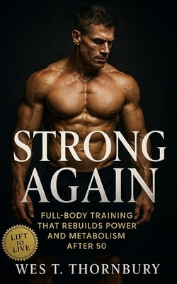 Strong Again: Full-Body Training That Rebuilds Power and Metabolism After 50: A science-based training and recovery plan for sustainable muscle, mobil by Thornbury, Wes T.