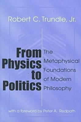 From Physics to Politics: The Metaphysical Foundations of Modern Philosophy by Trundle, Robert
