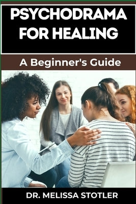 Psychodrama for Healing: Transformative Techniques For Trauma Recovery, Emotional Release, And Personal Growth by Stotler, Melissa