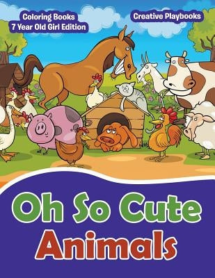 Oh So Cute Animals - Coloring Books 7 Year Old Girl Edition by Creative Playbooks