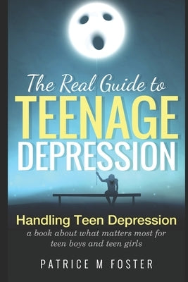 The Real Guide to Teenage Depression: Handling Teen Depression A book about what matters most for teen boys and teen girls by Foster, Patrice M.