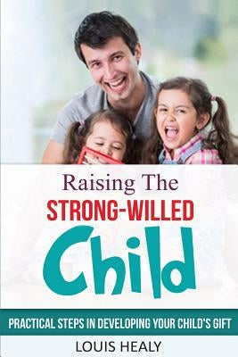 Raising The Strong-Willed Child: Practical Steps in Developing Your Child's Gift by Healy, Louis