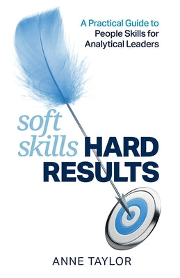Soft Skills Hard Results: A Practical Guide to People Skills for Analytical Leaders by Taylor, Anne