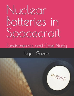 Nuclear Batteries in Spacecraft: Fundamentals and Case Study by Guven, Ugur