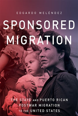 Sponsored Migration: The State and Puerto Rican Postwar Migration to the United States by Meléndez, Edgardo