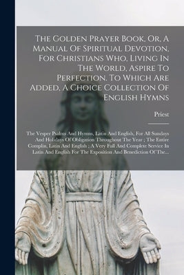 The Golden Prayer Book, Or, A Manual Of Spiritual Devotion, For Christians Who, Living In The World, Aspire To Perfection. To Which Are Added, A Choic by Priest