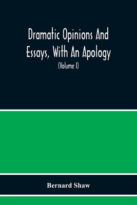 Dramatic Opinions And Essays, With An Apology; Containing As Well A Word On The Dramatic Opinions And Essays Of Bernard Shaw (Volume I) by Shaw, Bernard
