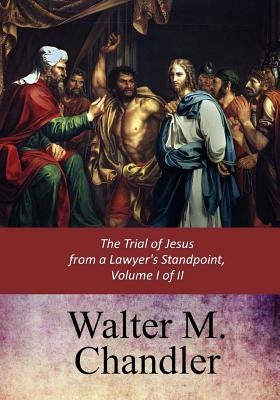The Trial of Jesus from a Lawyer's Standpoint, Vol. I (of II) by Chandler, Walter M.