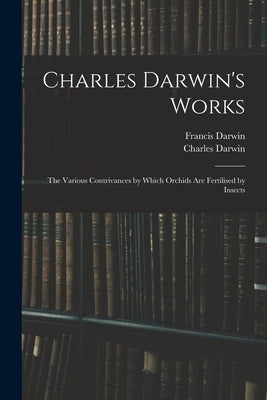 Charles Darwin's Works: The Various Contrivances by Which Orchids Are Fertilised by Insects by Darwin, Francis