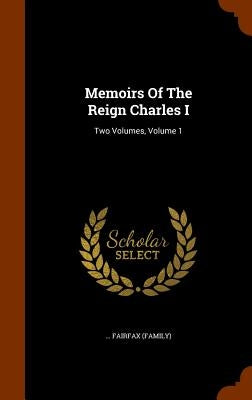 Memoirs Of The Reign Charles I: Two Volumes, Volume 1 by (Family), Fairfax