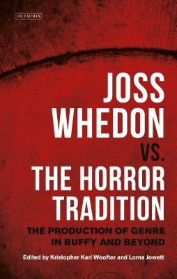 Joss Whedon vs. the Horror Tradition: The Production of Genre in Buffy and Beyond by Woofter, Kristopher Karl