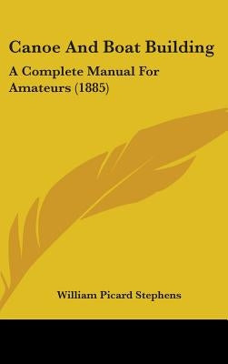 Canoe And Boat Building: A Complete Manual For Amateurs (1885) by Stephens, William Picard