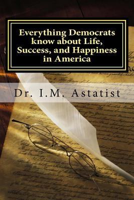 Everything Democrats know about Life, Success, and Happiness in America by Astatist, I. M.
