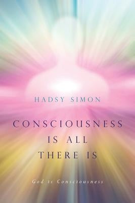 Consciousness is all there is: God is Consciousness by Simon, Hadsy