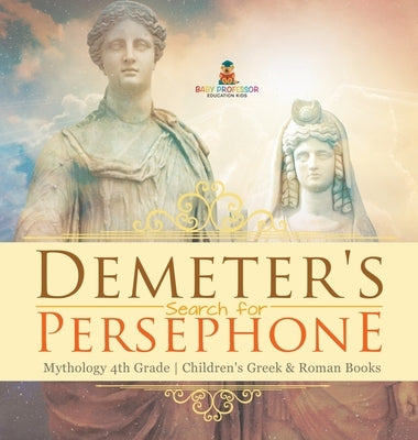 Demeter's Search for Persephone - Mythology 4th Grade Children's Greek & Roman Books by Baby Professor