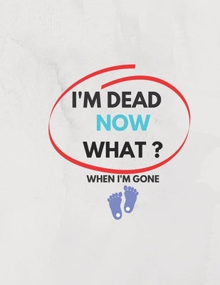 I'm Dead Now What ? When I'm Gone: Information About My Belongings, Business Affairs, and Wishes 2021 by Ramdani, Ramdani