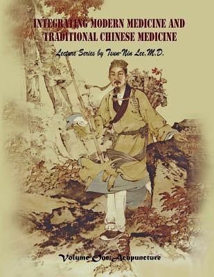 Integrating Modern Medicine and Traditional Chinese Medicine -- Volume 1: Acupuncture by Lee, Tsun-Nin