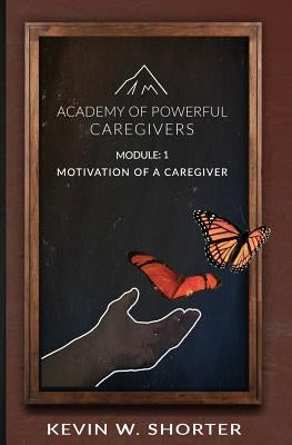 Academy of Powerful Caregivers: Module 1: The Motivation of a Caregiver by Shorter, Kevin W.