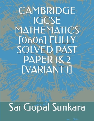 Cambridge Igcse Mathematics [0606] Fully Solved Past Paper 1& 2 [Variant 1] by Sunkara, Sai Gopal