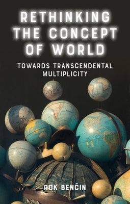 Rethinking the Concept of World: Towards Transcendental Multiplicity by Benčin, Rok