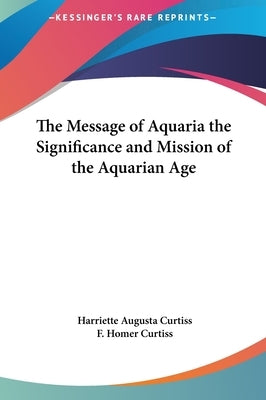 The Message of Aquaria the Significance and Mission of the Aquarian Age by Curtiss, Harriette Augusta