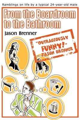 From the Boardroom to the Bathroom: Ramblings on Life by a Typical 24-Year-Old Male by Brenner, Jason