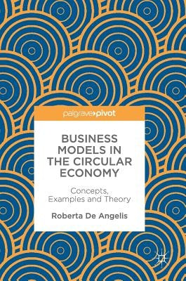 Business Models in the Circular Economy: Concepts, Examples and Theory by de Angelis, Roberta