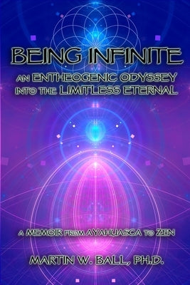 Being Infinite: An Entheogenic Odyssey into the Limitless Eternal: A Memoir from Ayahuasca to Zen by Ball, Martin W.