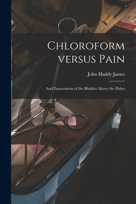 Chloroform Versus Pain: and Paracentesis of the Bladder Above the Pubes by James, John Haddy 1788-1869