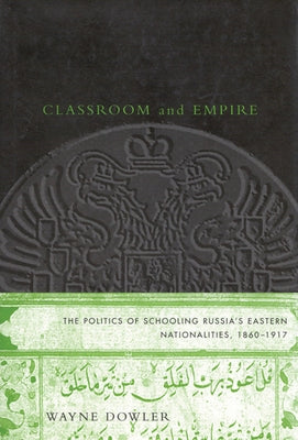 Classroom and Empire: The Politics of Schooling Russia's Eastern Nationalities, 1860-1917 by Dowler, Wayne