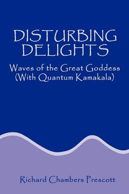 Disturbing Delights: Waves of the Great Goddess with Quantum Kamakala by Prescott, Richard Chambers