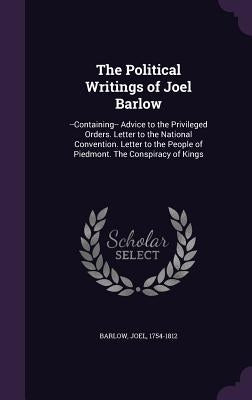 The Political Writings of Joel Barlow: --Containing-- Advice to the Privileged Orders. Letter to the National Convention. Letter to the People of Pied by Barlow, Joel