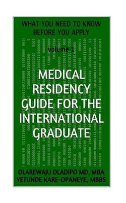 Medical Residency Guide For The International Graduate: What You Need To Know Before You Apply by Kare-Opaneye Mbbs, Yetunde