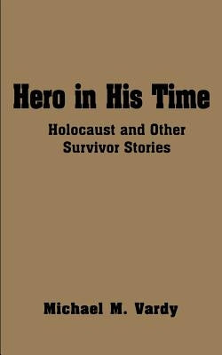Hero in His Time: Holocaust and Other Survivor Stories by Vardy, Michael M.