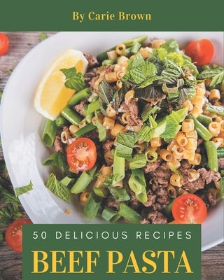 50 Delicious Beef Pasta Recipes: A Beef Pasta Cookbook that Novice can Cook by Brown, Carie