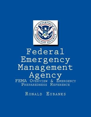 Federal Emergency Management Agency: FEMA Overview & Emergency Preparedness Reference by Eubanks, Ronald K.