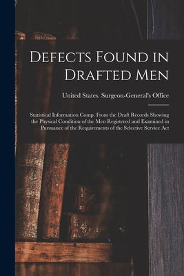 Defects Found in Drafted Men: Statistical Information Comp. From the Draft Records Showing the Physical Condition of the Men Registered and Examined by United States Surgeon-General's Office