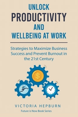 Unlock Productivity and Wellbeing at Work: Strategies to Maximize Business Success and Prevent Burnout in the 21st Century by Hepburn, Victoria