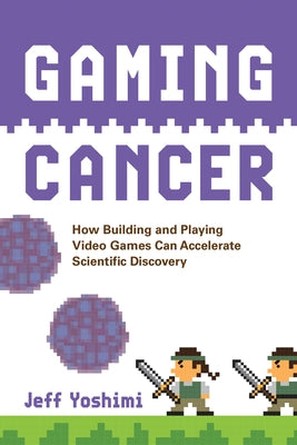 Gaming Cancer: How Building and Playing Video Games Can Accelerate Scientific Discovery by Yoshimi, Jeff