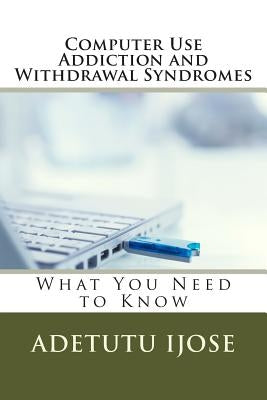 Computer Use Addiction and Withdrawal Syndromes: What You Need to Know by Ijose, Adetutu