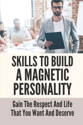 Skills To Build A Magnetic Personality: Gain The Respect And Life That You Want And Deserve: What Makes A Magnetic Personality by Knabe, Gino