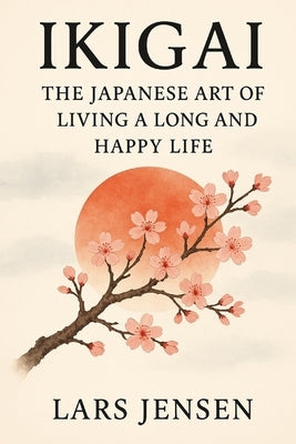 Ikigai: The Japanese Art Of Living A Long And Happy Life: A Journey Between Inner Harmony, Balance And Genuine Happiness by Jensen, Lars