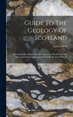 Guide To The Geology Of Scotland: Containing An Account Of The Character, Distribution And More Interesting Appearances Of Its Rocks And Minerals by Nicol, James