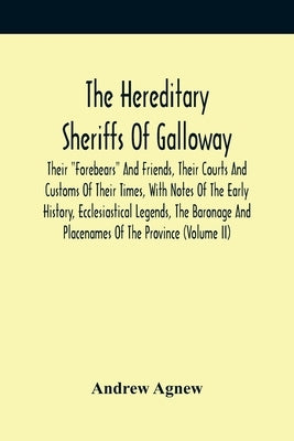 The Hereditary Sheriffs Of Galloway; Their "Forebears" And Friends, Their Courts And Customs Of Their Times, With Notes Of The Early History, Ecclesia by Agnew, Andrew