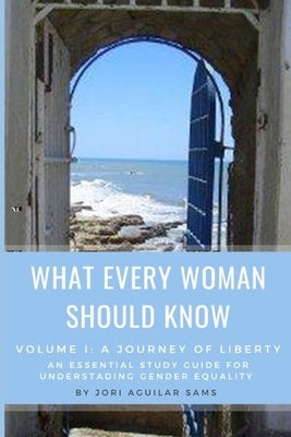 What Every Woman Should Know: Volume I: A Journey of Liberty by Aguilar Sams, Jori