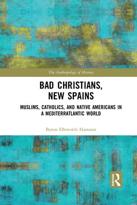 Bad Christians, New Spains: Muslims, Catholics, and Native Americans in a Mediterratlantic World by Hamann, Byron Ellsworth