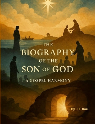 The Biography of the Son of GOD: A Gospel Harmony by Roe, J. I.