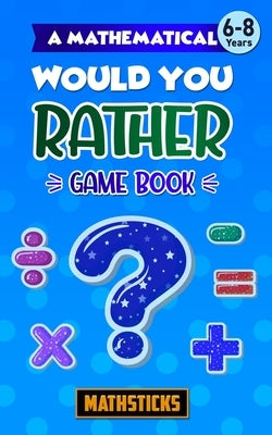 A Mathematical Would You Rather Game Book, Key Stage 1: 150 Maths Questions for Ages 6-8 by Mathsticks