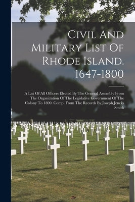 Civil And Military List Of Rhode Island. 1647-1800: A List Of All Officers Elected By The General Assembly From The Organization Of The Legislative Go by Anonymous