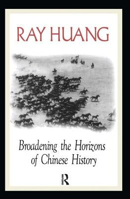 Broadening the Horizons of Chinese History: Discourses, Syntheses, and Comparisons by Huang, Ray